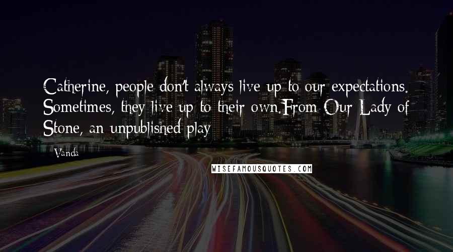 Vanda Quotes: Catherine, people don't always live up to our expectations. Sometimes, they live up to their own.From Our Lady of Stone, an unpublished play