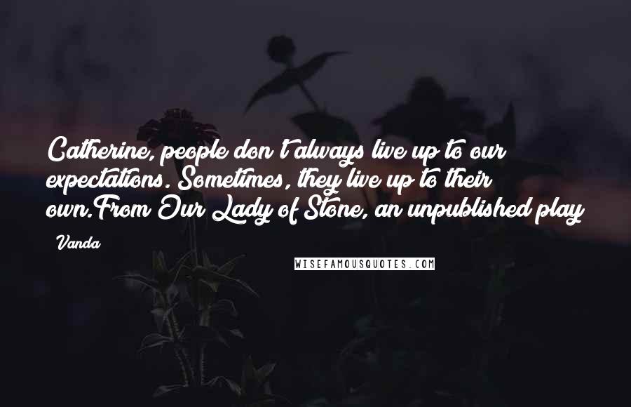 Vanda Quotes: Catherine, people don't always live up to our expectations. Sometimes, they live up to their own.From Our Lady of Stone, an unpublished play