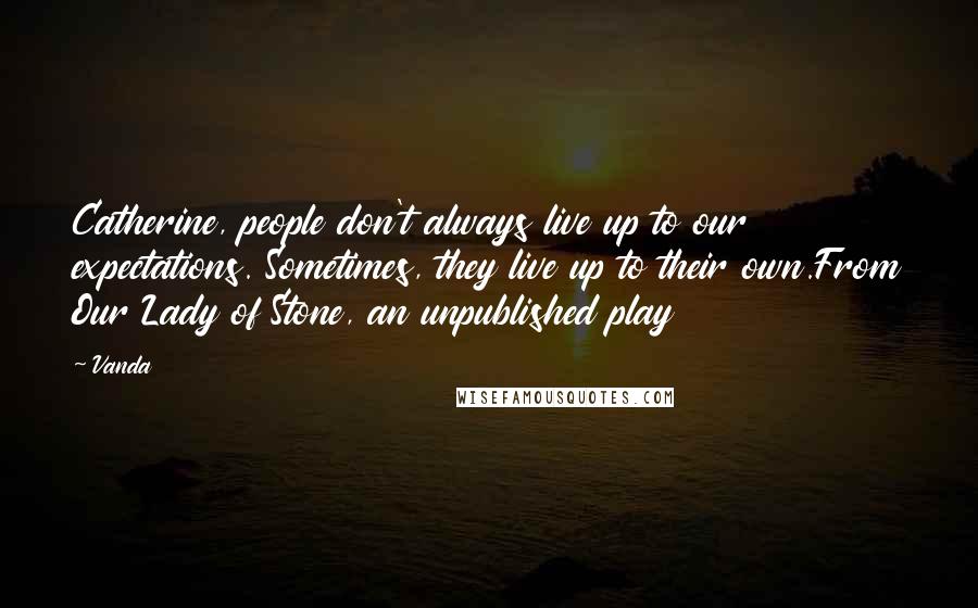 Vanda Quotes: Catherine, people don't always live up to our expectations. Sometimes, they live up to their own.From Our Lady of Stone, an unpublished play