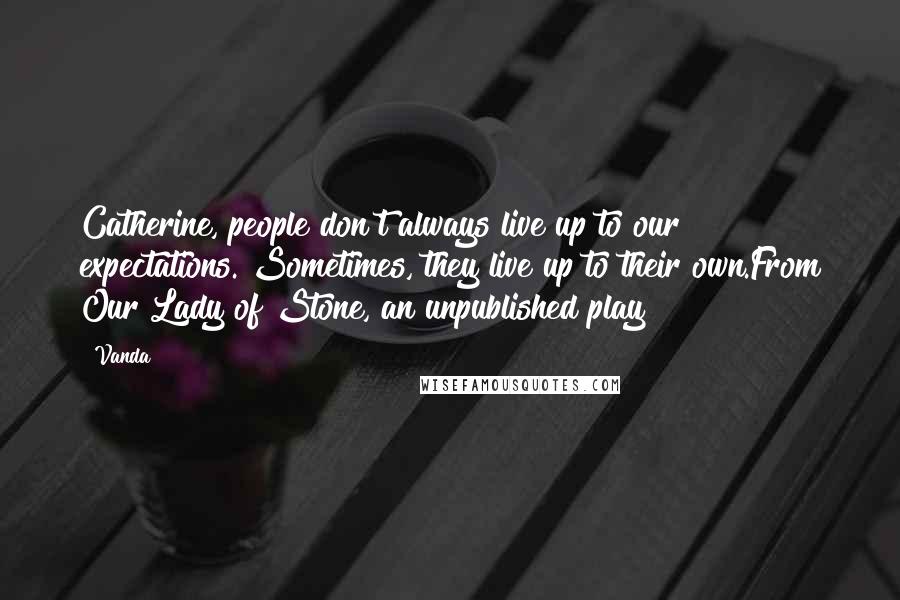 Vanda Quotes: Catherine, people don't always live up to our expectations. Sometimes, they live up to their own.From Our Lady of Stone, an unpublished play