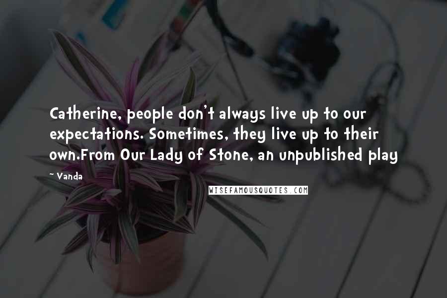 Vanda Quotes: Catherine, people don't always live up to our expectations. Sometimes, they live up to their own.From Our Lady of Stone, an unpublished play