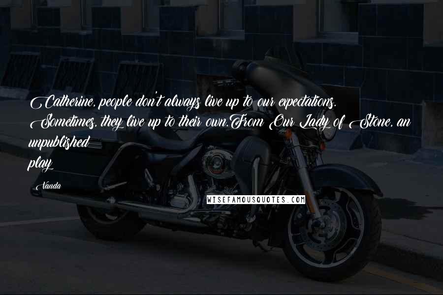 Vanda Quotes: Catherine, people don't always live up to our expectations. Sometimes, they live up to their own.From Our Lady of Stone, an unpublished play