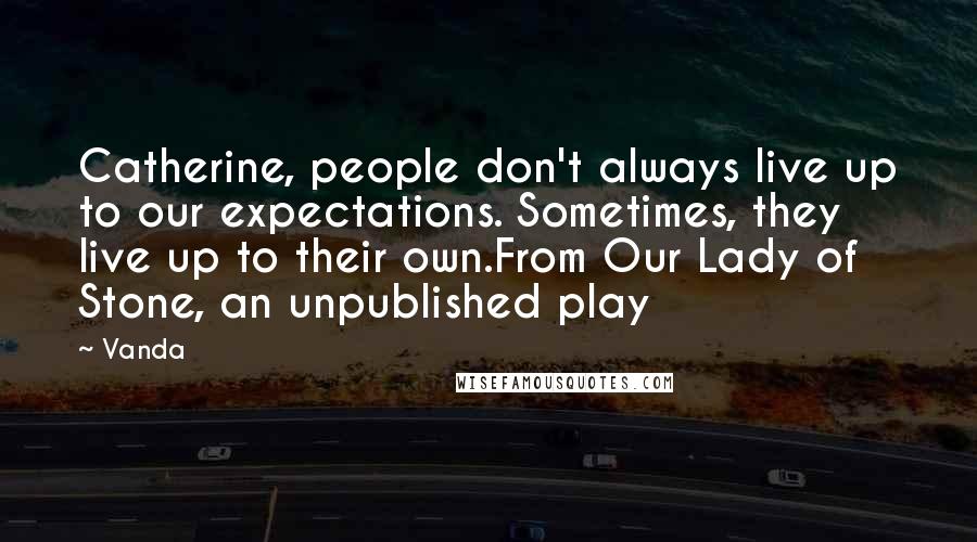 Vanda Quotes: Catherine, people don't always live up to our expectations. Sometimes, they live up to their own.From Our Lady of Stone, an unpublished play