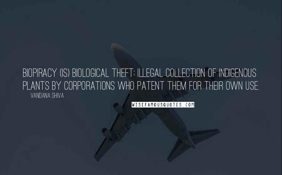 Vandana Shiva Quotes: Biopiracy (is) biological theft; illegal collection of indigenous plants by corporations who patent them for their own use.