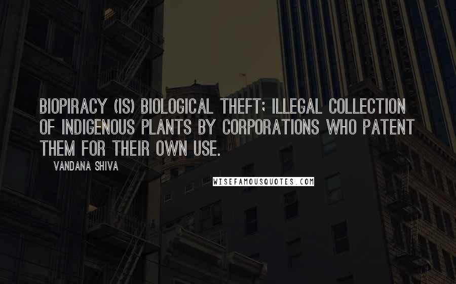 Vandana Shiva Quotes: Biopiracy (is) biological theft; illegal collection of indigenous plants by corporations who patent them for their own use.