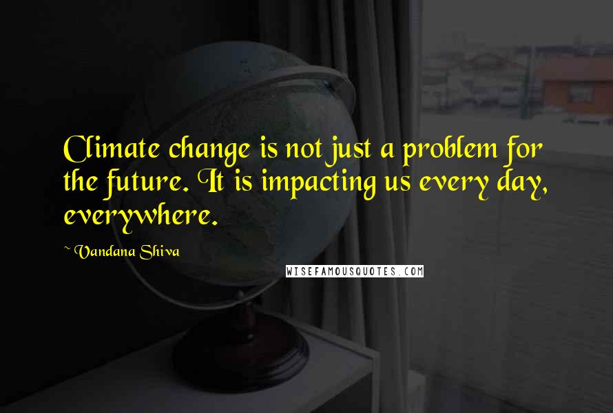 Vandana Shiva Quotes: Climate change is not just a problem for the future. It is impacting us every day, everywhere.