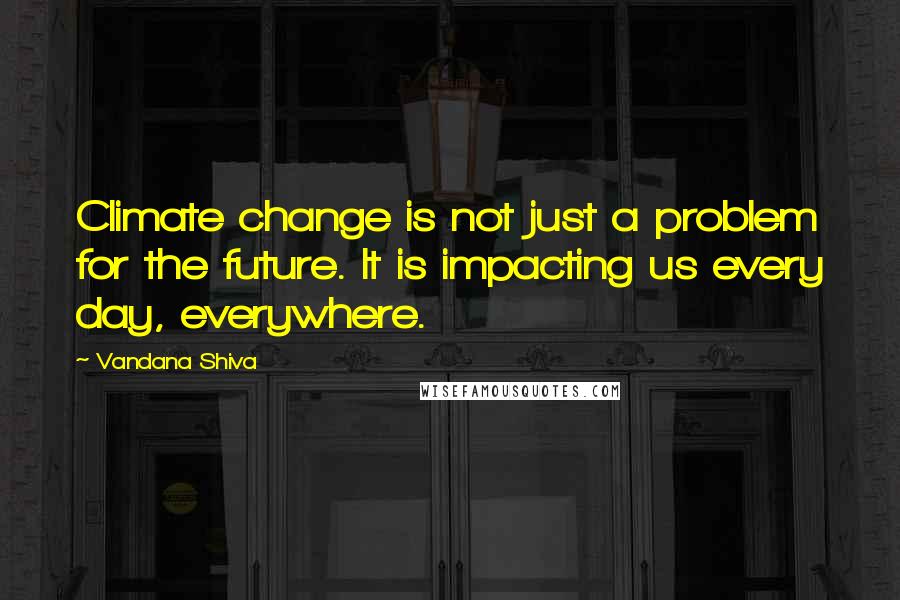 Vandana Shiva Quotes: Climate change is not just a problem for the future. It is impacting us every day, everywhere.