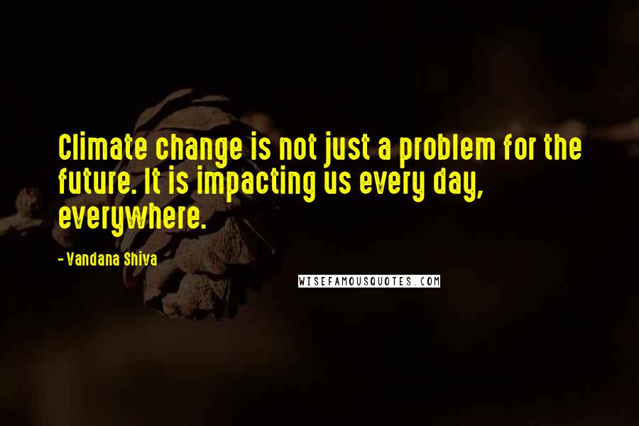 Vandana Shiva Quotes: Climate change is not just a problem for the future. It is impacting us every day, everywhere.