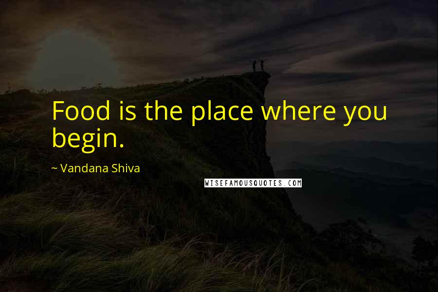 Vandana Shiva Quotes: Food is the place where you begin.