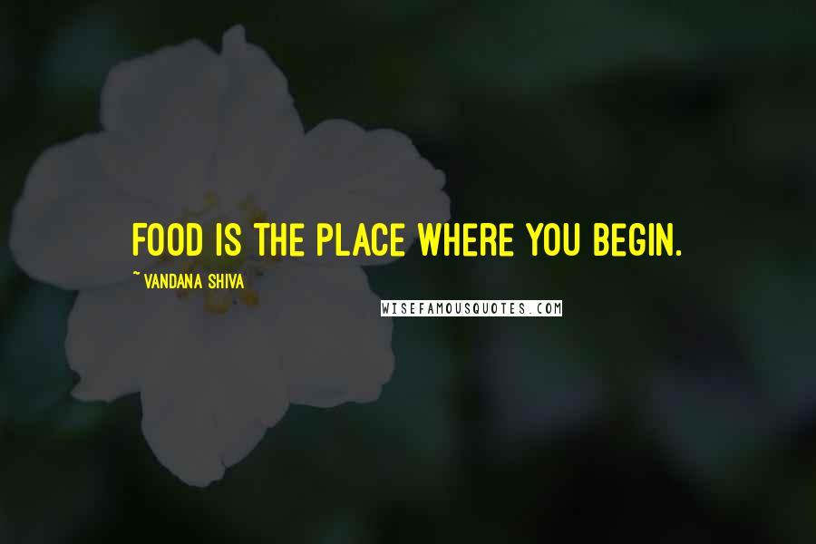 Vandana Shiva Quotes: Food is the place where you begin.