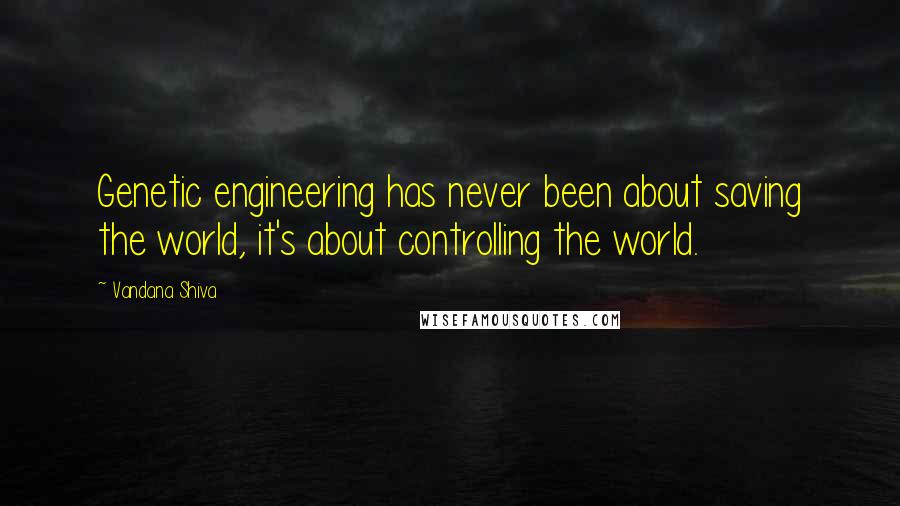 Vandana Shiva Quotes: Genetic engineering has never been about saving the world, it's about controlling the world.