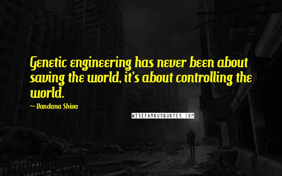 Vandana Shiva Quotes: Genetic engineering has never been about saving the world, it's about controlling the world.