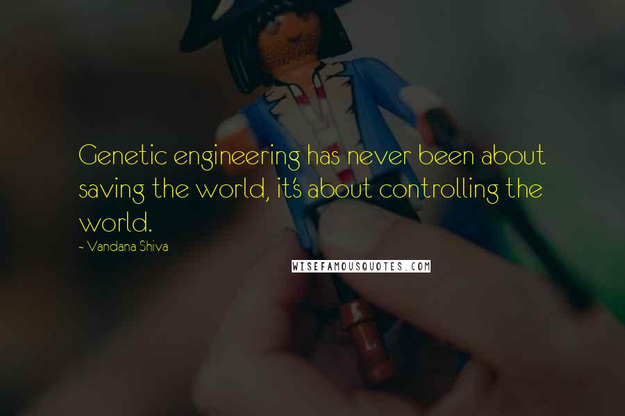 Vandana Shiva Quotes: Genetic engineering has never been about saving the world, it's about controlling the world.