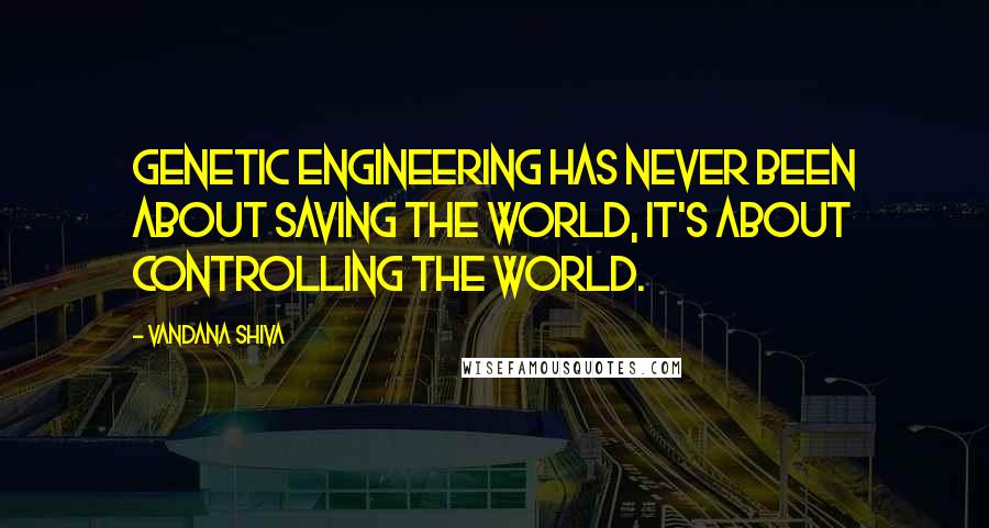 Vandana Shiva Quotes: Genetic engineering has never been about saving the world, it's about controlling the world.