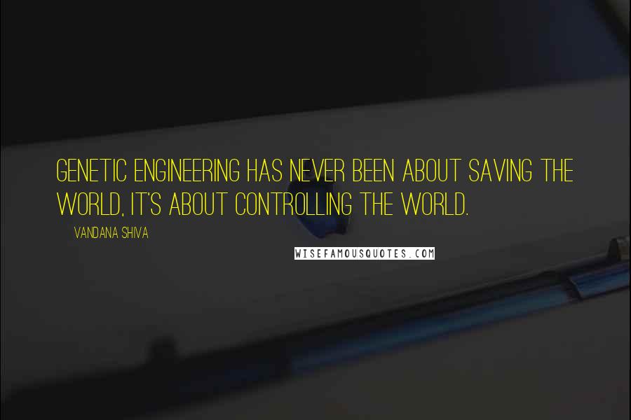 Vandana Shiva Quotes: Genetic engineering has never been about saving the world, it's about controlling the world.