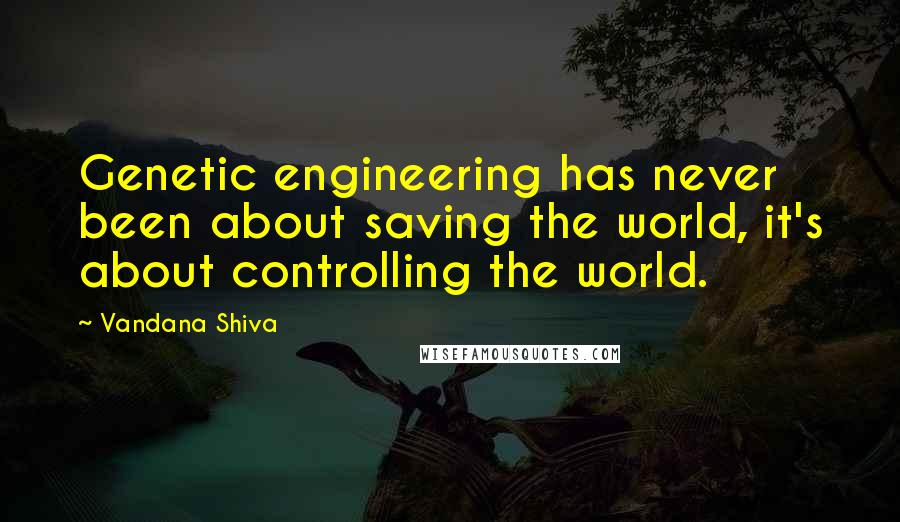 Vandana Shiva Quotes: Genetic engineering has never been about saving the world, it's about controlling the world.