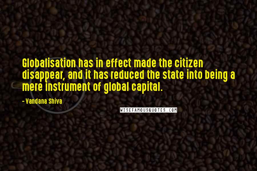 Vandana Shiva Quotes: Globalisation has in effect made the citizen disappear, and it has reduced the state into being a mere instrument of global capital.