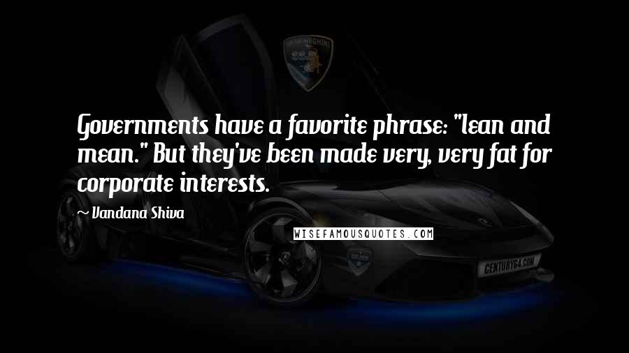 Vandana Shiva Quotes: Governments have a favorite phrase: "lean and mean." But they've been made very, very fat for corporate interests.