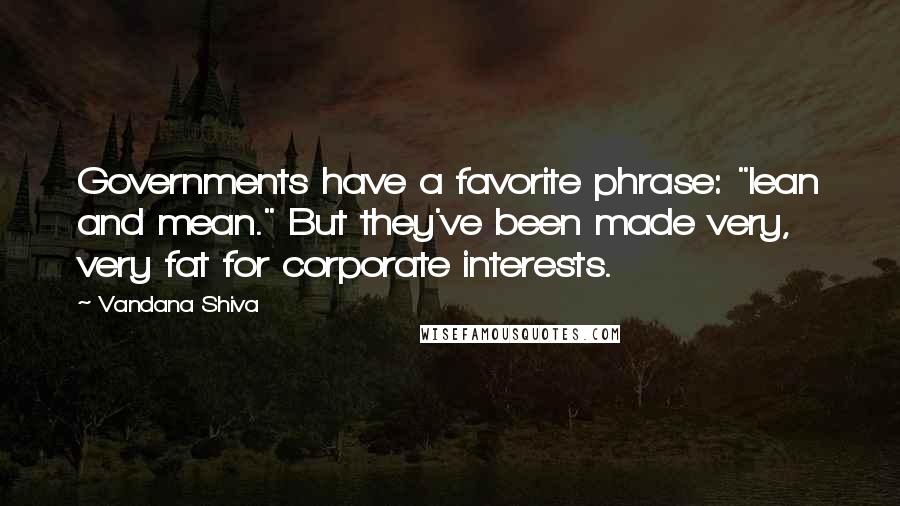 Vandana Shiva Quotes: Governments have a favorite phrase: "lean and mean." But they've been made very, very fat for corporate interests.