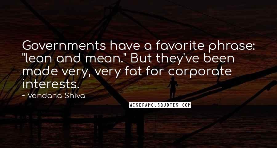 Vandana Shiva Quotes: Governments have a favorite phrase: "lean and mean." But they've been made very, very fat for corporate interests.