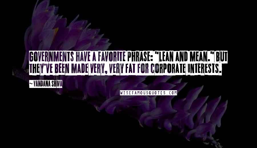 Vandana Shiva Quotes: Governments have a favorite phrase: "lean and mean." But they've been made very, very fat for corporate interests.
