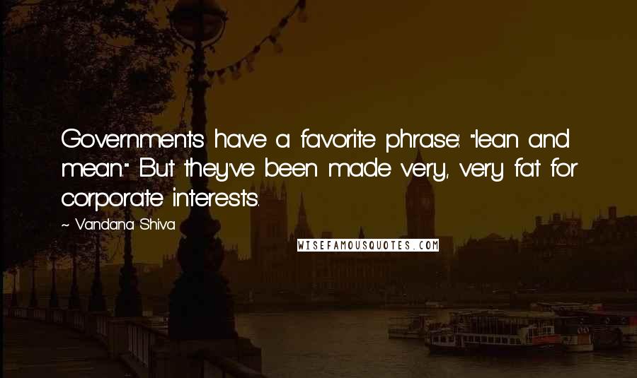 Vandana Shiva Quotes: Governments have a favorite phrase: "lean and mean." But they've been made very, very fat for corporate interests.