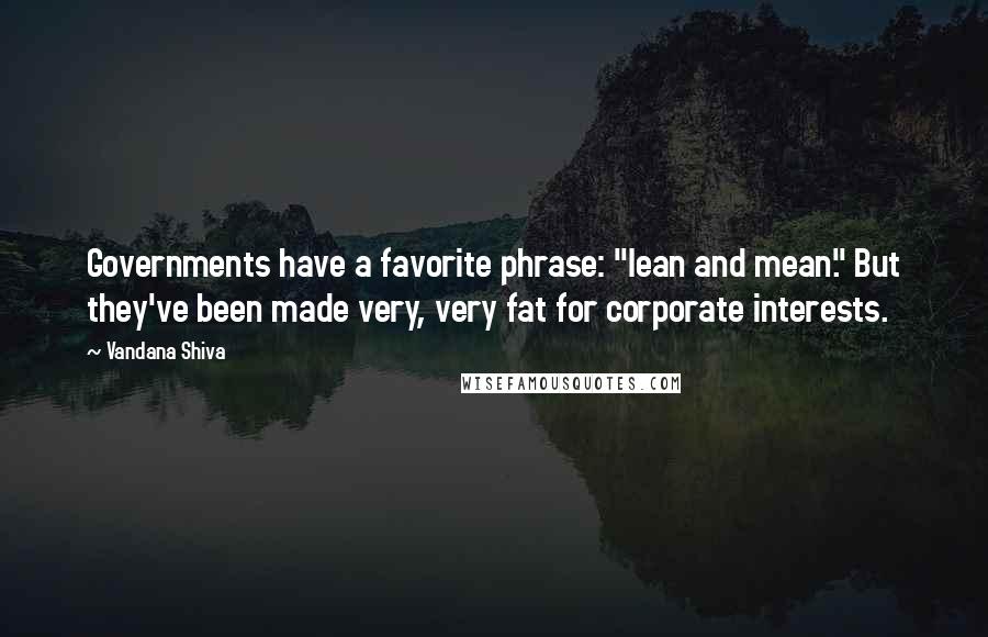 Vandana Shiva Quotes: Governments have a favorite phrase: "lean and mean." But they've been made very, very fat for corporate interests.