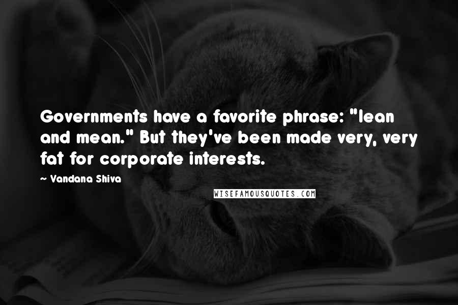 Vandana Shiva Quotes: Governments have a favorite phrase: "lean and mean." But they've been made very, very fat for corporate interests.