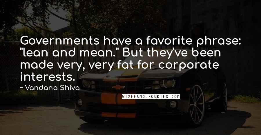 Vandana Shiva Quotes: Governments have a favorite phrase: "lean and mean." But they've been made very, very fat for corporate interests.