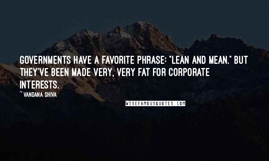 Vandana Shiva Quotes: Governments have a favorite phrase: "lean and mean." But they've been made very, very fat for corporate interests.