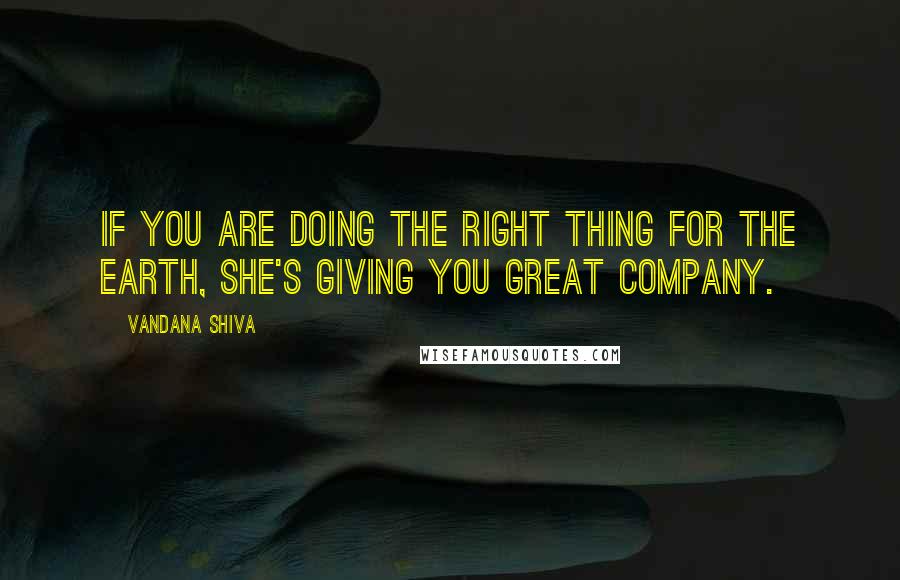 Vandana Shiva Quotes: If you are doing the right thing for the earth, she's giving you great company.