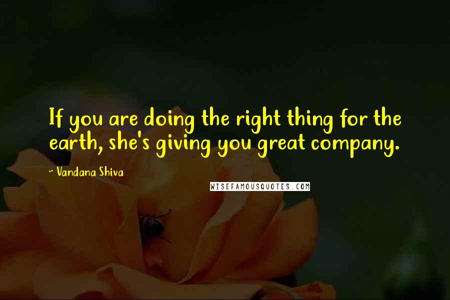 Vandana Shiva Quotes: If you are doing the right thing for the earth, she's giving you great company.