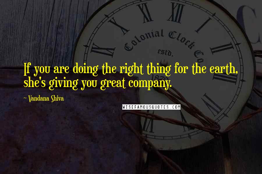 Vandana Shiva Quotes: If you are doing the right thing for the earth, she's giving you great company.