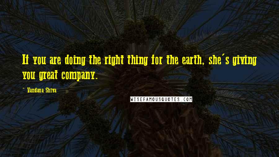 Vandana Shiva Quotes: If you are doing the right thing for the earth, she's giving you great company.