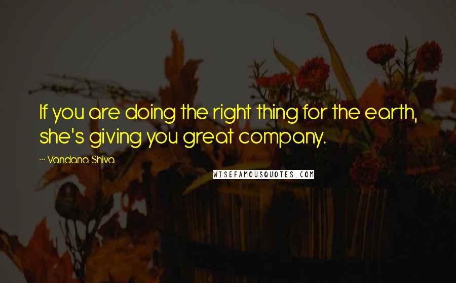 Vandana Shiva Quotes: If you are doing the right thing for the earth, she's giving you great company.