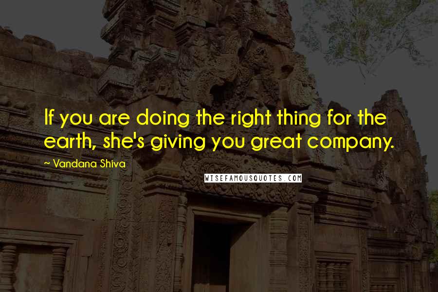 Vandana Shiva Quotes: If you are doing the right thing for the earth, she's giving you great company.