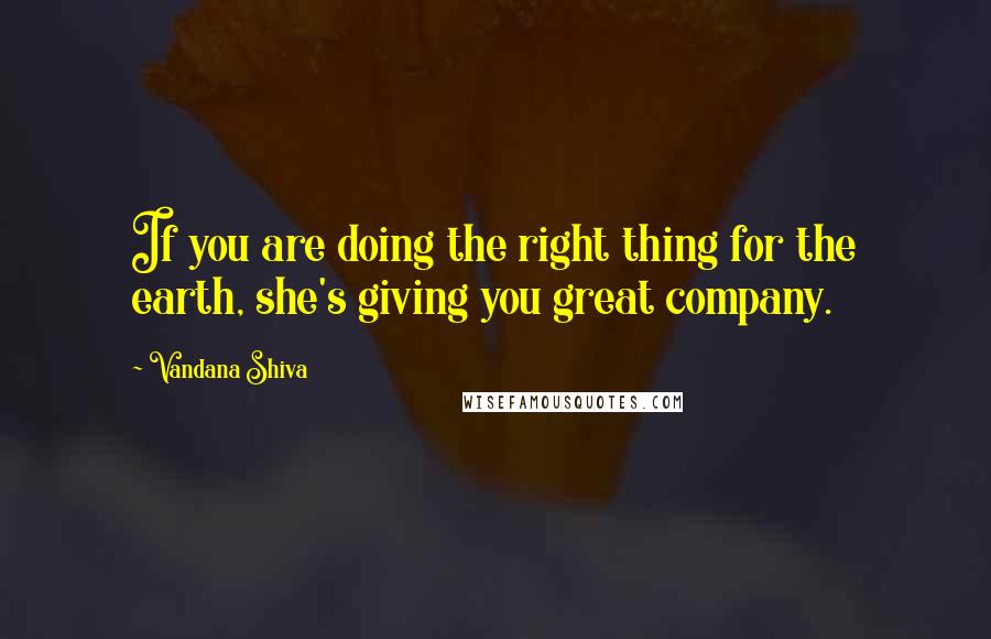 Vandana Shiva Quotes: If you are doing the right thing for the earth, she's giving you great company.