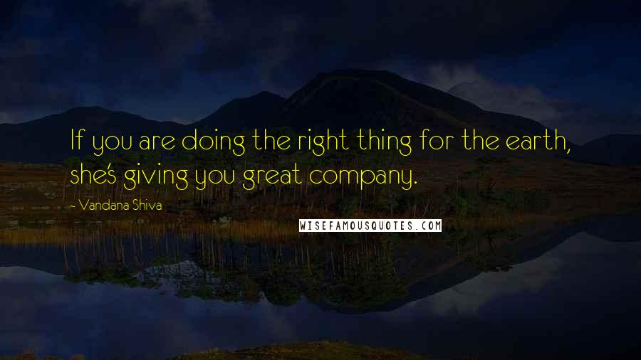 Vandana Shiva Quotes: If you are doing the right thing for the earth, she's giving you great company.