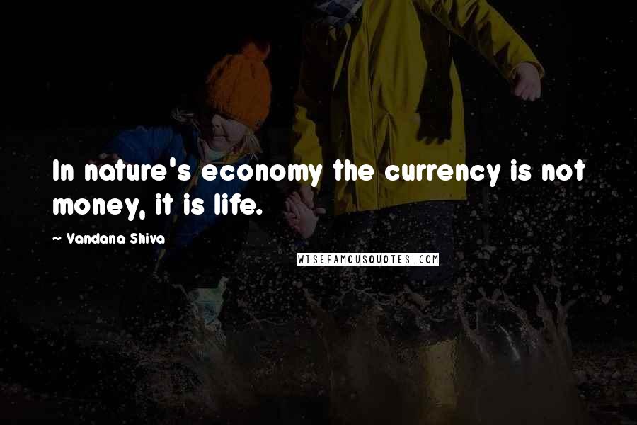 Vandana Shiva Quotes: In nature's economy the currency is not money, it is life.