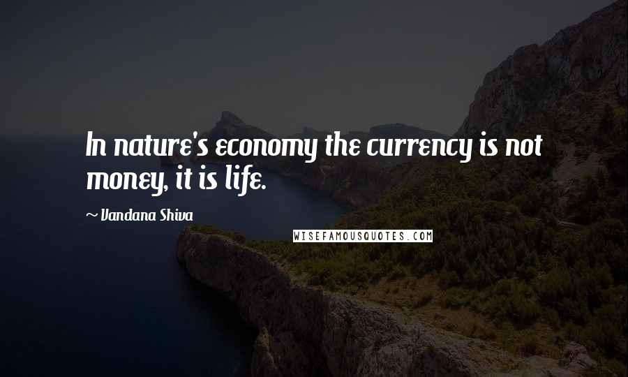 Vandana Shiva Quotes: In nature's economy the currency is not money, it is life.