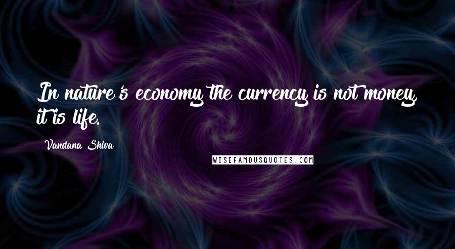 Vandana Shiva Quotes: In nature's economy the currency is not money, it is life.