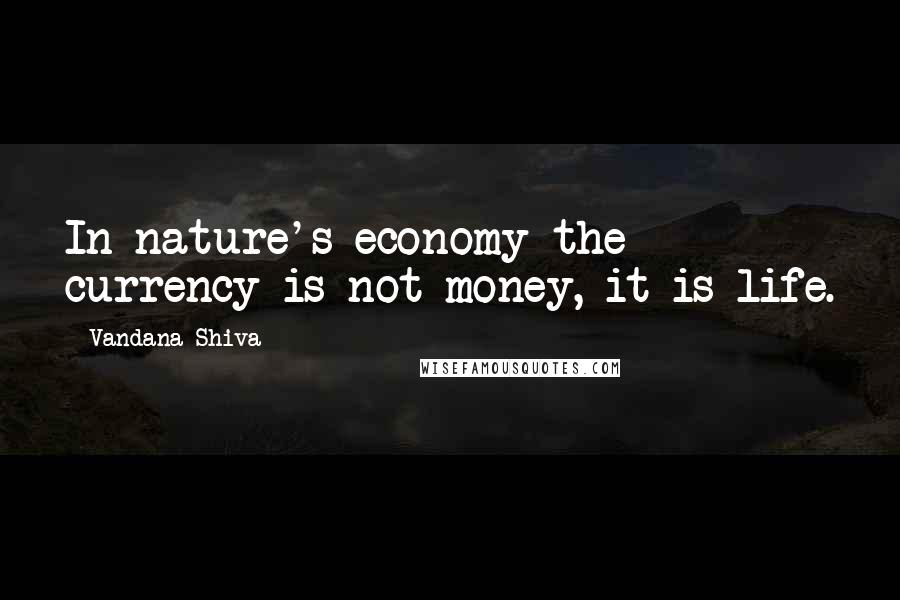 Vandana Shiva Quotes: In nature's economy the currency is not money, it is life.