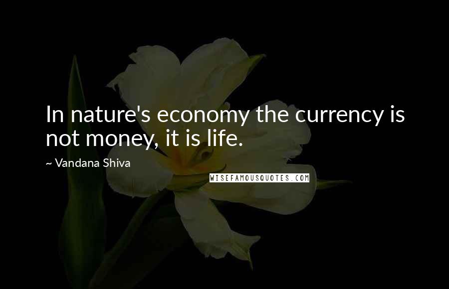 Vandana Shiva Quotes: In nature's economy the currency is not money, it is life.