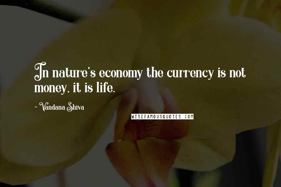 Vandana Shiva Quotes: In nature's economy the currency is not money, it is life.