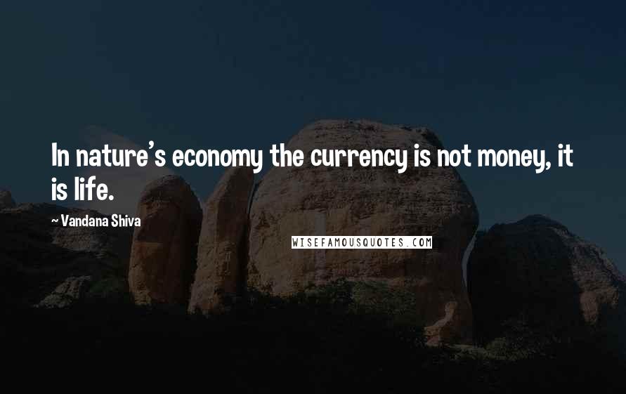 Vandana Shiva Quotes: In nature's economy the currency is not money, it is life.