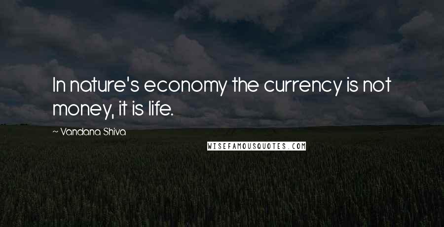 Vandana Shiva Quotes: In nature's economy the currency is not money, it is life.