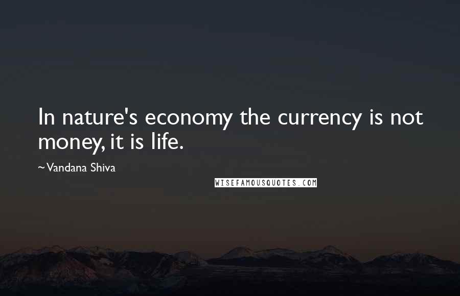 Vandana Shiva Quotes: In nature's economy the currency is not money, it is life.