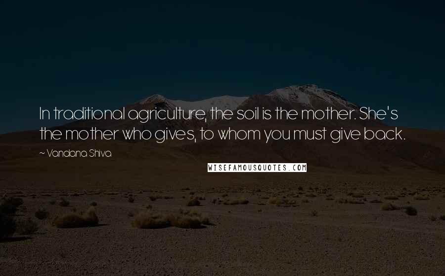 Vandana Shiva Quotes: In traditional agriculture, the soil is the mother. She's the mother who gives, to whom you must give back.