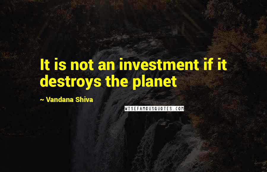 Vandana Shiva Quotes: It is not an investment if it destroys the planet
