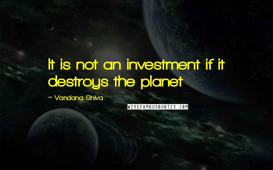 Vandana Shiva Quotes: It is not an investment if it destroys the planet